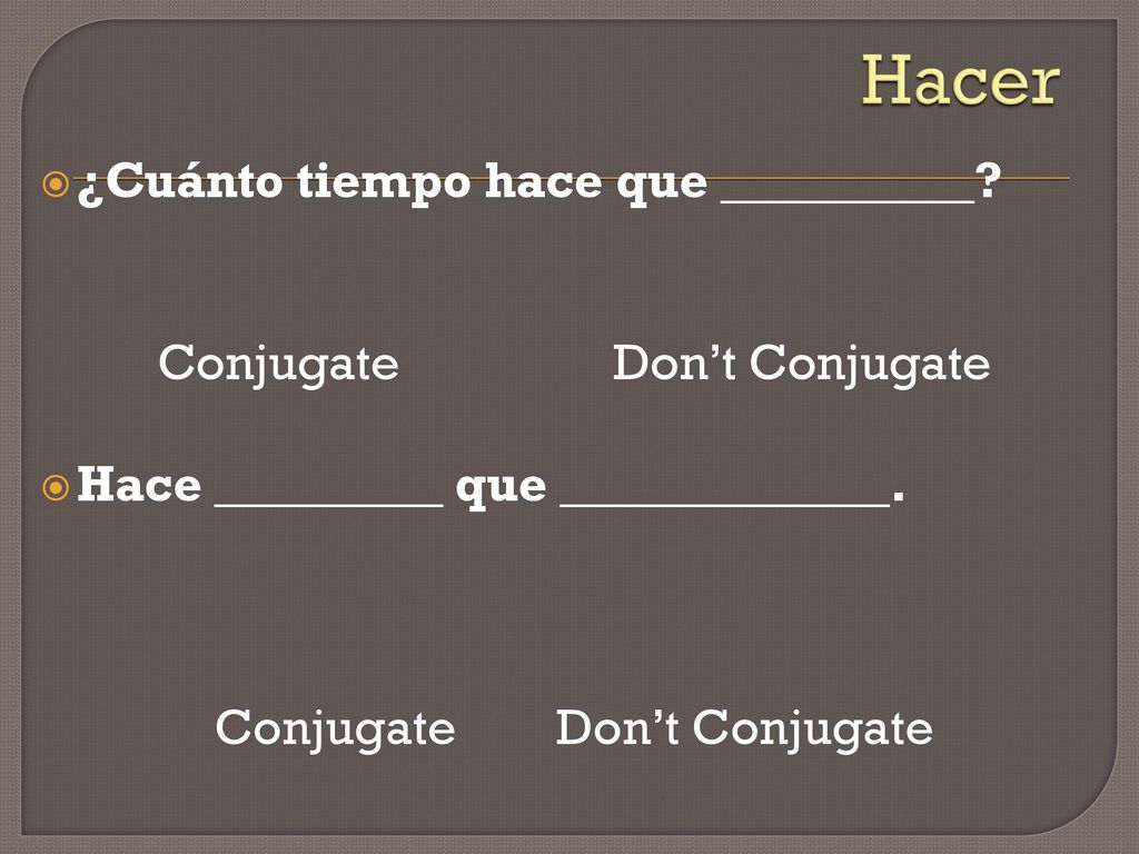 Hacer ¿Cuánto tiempo hace que __________ Conjugate Don’t Conjugate