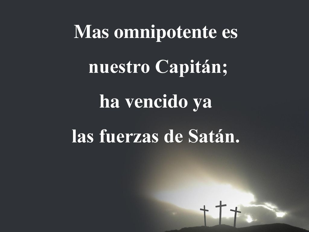 Mas omnipotente es nuestro Capitán; ha vencido ya las fuerzas de Satán.