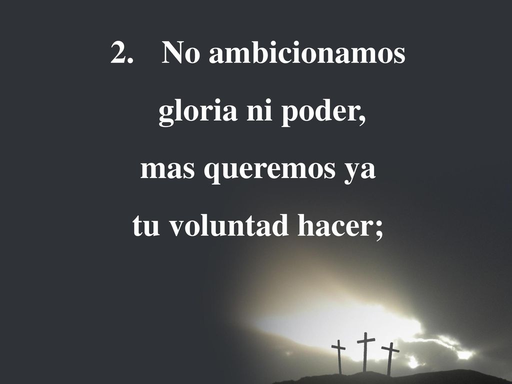 No ambicionamos gloria ni poder, mas queremos ya tu voluntad hacer;