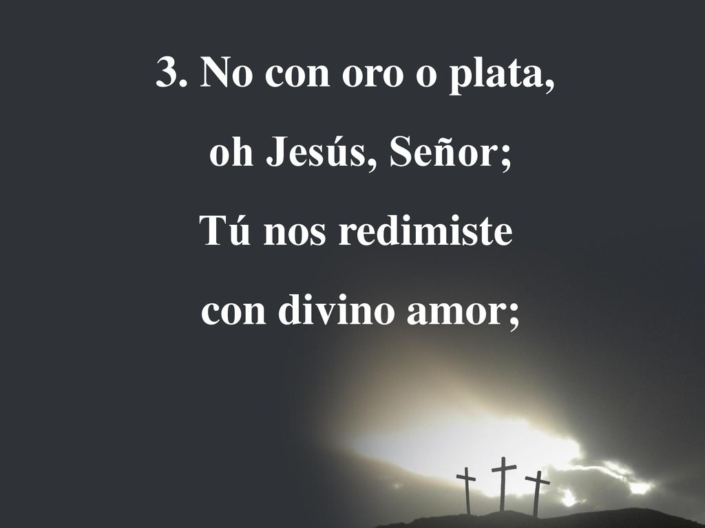 3. No con oro o plata, oh Jesús, Señor; Tú nos redimiste con divino amor;
