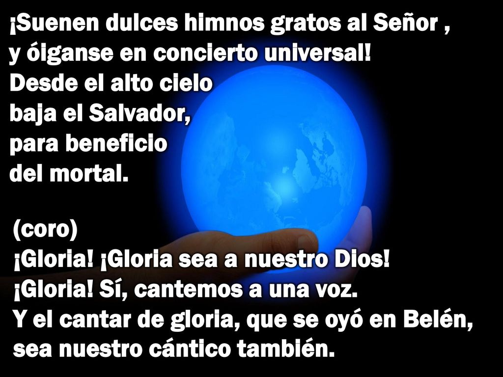 ¡Suenen dulces himnos gratos al Señor , y óiganse en concierto universal! Desde el alto cielo baja el Salvador, para beneficio del mortal.
