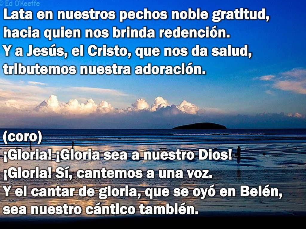 Lata en nuestros pechos noble gratitud, hacia quien nos brinda redención. Y a Jesús, el Cristo, que nos da salud, tributemos nuestra adoración.