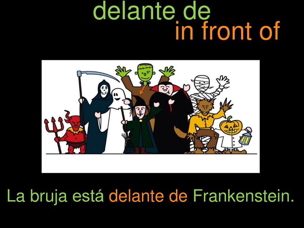 delante de in front of La bruja está delante de Frankenstein.