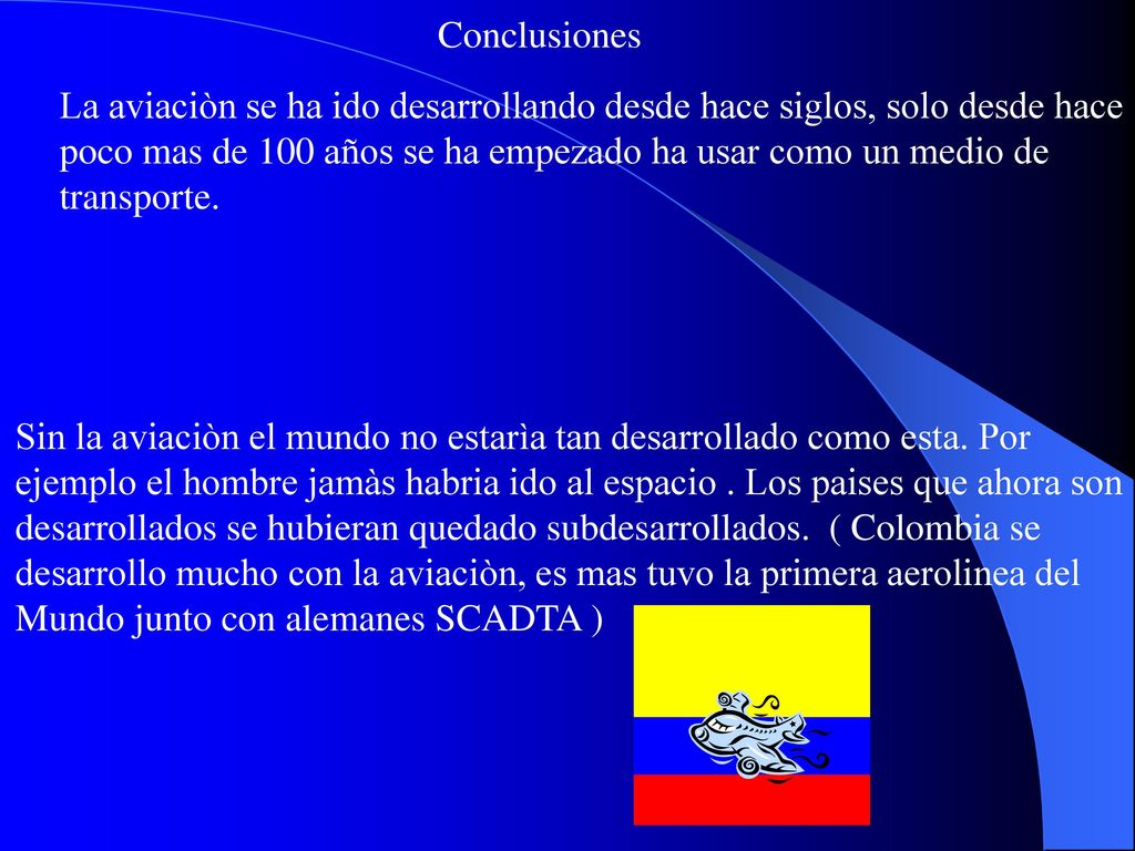 Conclusiones La aviaciòn se ha ido desarrollando desde hace siglos, solo desde hace. poco mas de 100 años se ha empezado ha usar como un medio de.