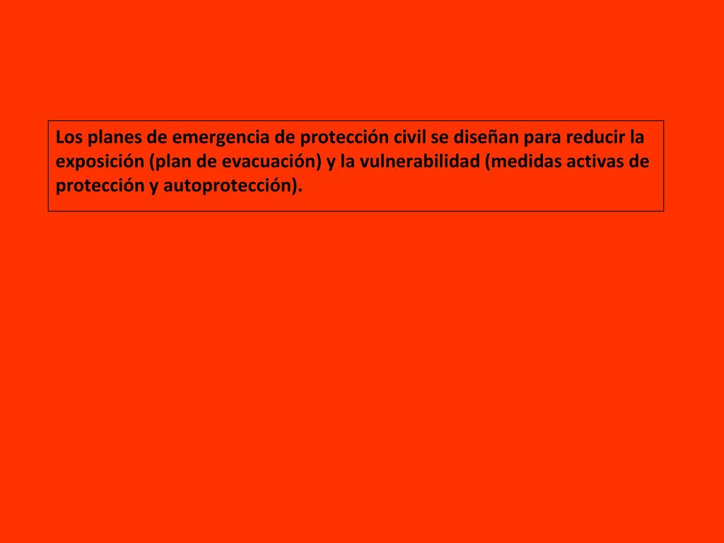 Los planes de emergencia de protección civil se diseñan para reducir la exposición (plan de evacuación) y la vulnerabilidad (medidas activas de protección y autoprotección).