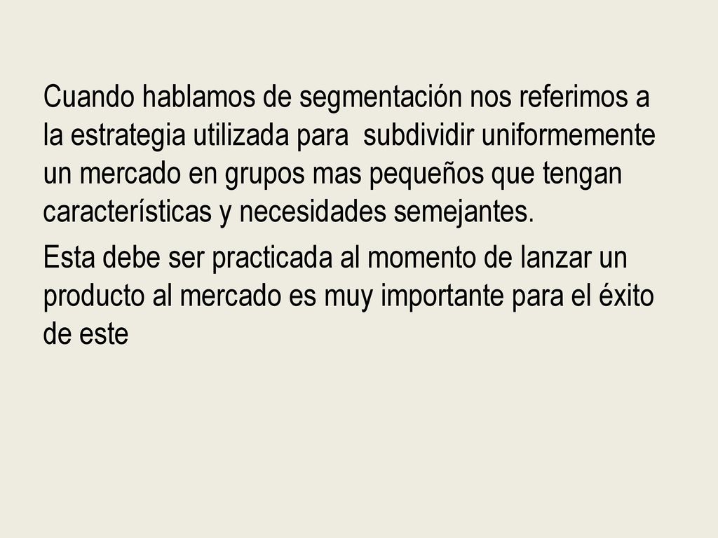 Cuando hablamos de segmentación nos referimos a la estrategia utilizada para subdividir uniformemente un mercado en grupos mas pequeños que tengan características y necesidades semejantes.