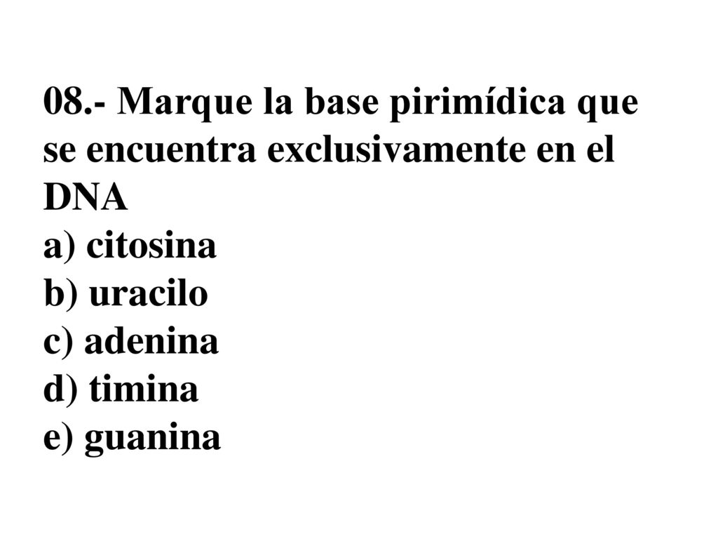 08.- Marque la base pirimídica que se encuentra exclusivamente en el DNA a) citosina b) uracilo c) adenina d) timina e) guanina