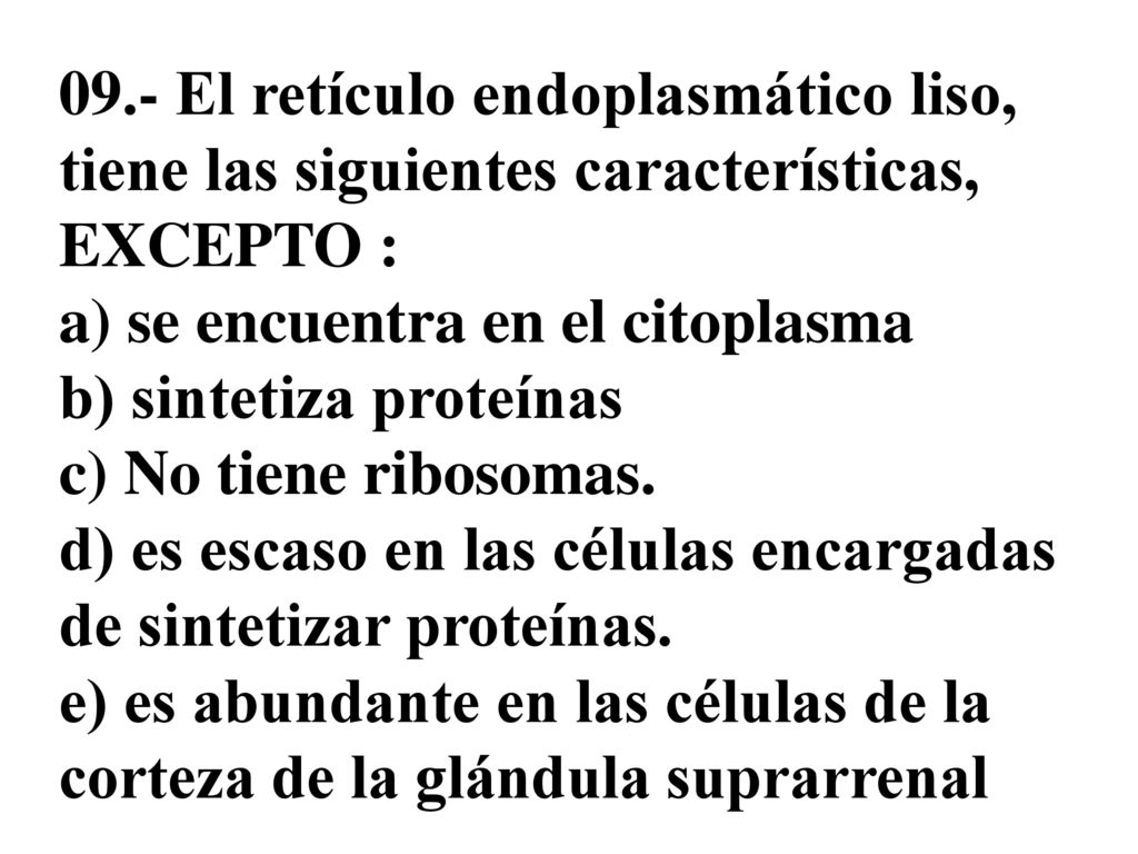 09.- El retículo endoplasmático liso, tiene las siguientes características, EXCEPTO : a) se encuentra en el citoplasma b) sintetiza proteínas c) No tiene ribosomas.