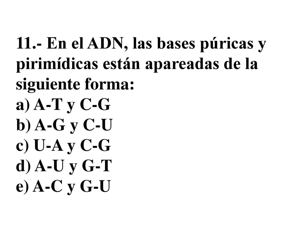11.- En el ADN, las bases púricas y pirimídicas están apareadas de la siguiente forma: a) A-T y C-G b) A-G y C-U c) U-A y C-G d) A-U y G-T e) A-C y G-U