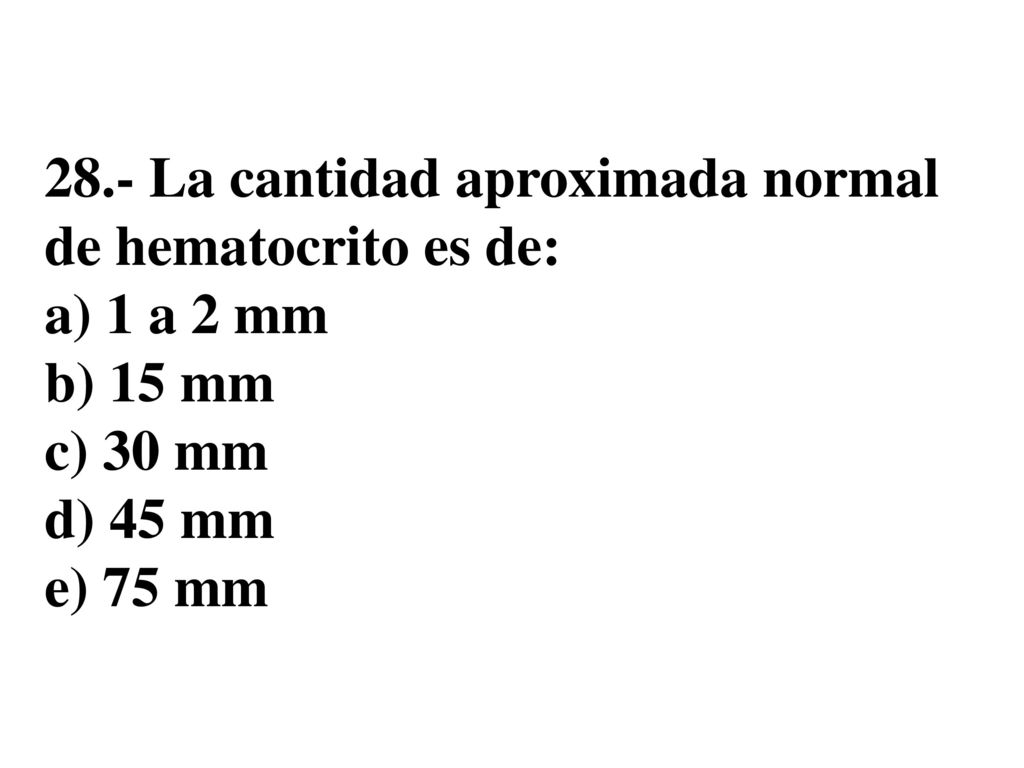 28.- La cantidad aproximada normal de hematocrito es de: a) 1 a 2 mm b) 15 mm c) 30 mm d) 45 mm e) 75 mm