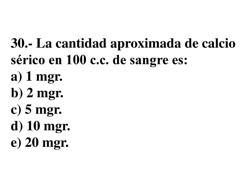30. - La cantidad aproximada de calcio sérico en 100 c. c
