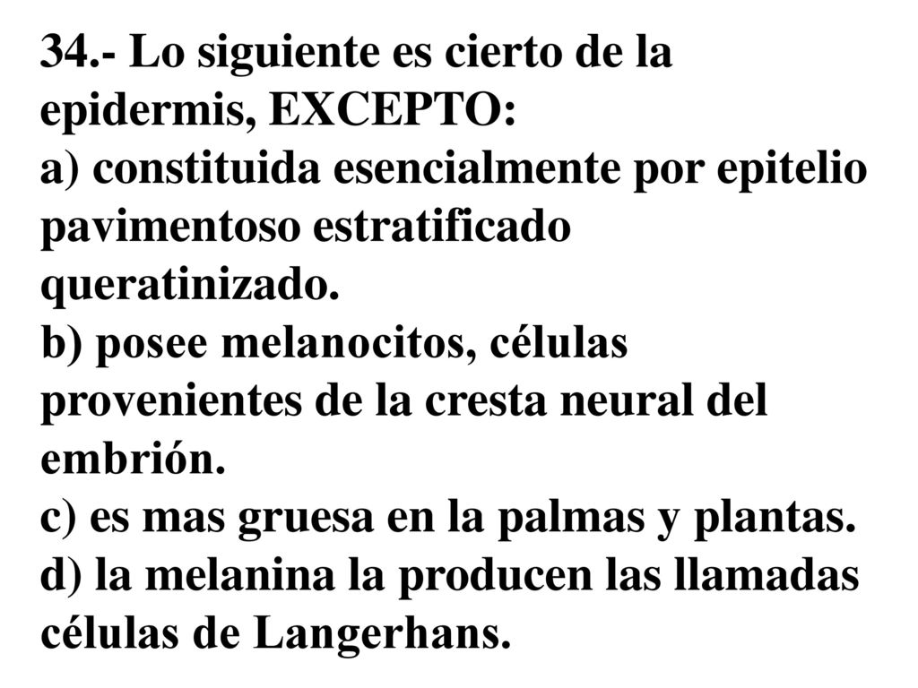 34.- Lo siguiente es cierto de la epidermis, EXCEPTO: a) constituida esencialmente por epitelio pavimentoso estratificado queratinizado.