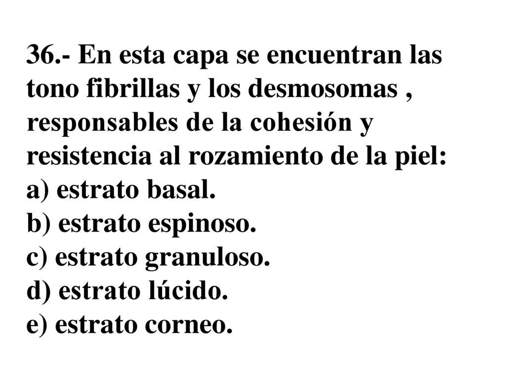 36.- En esta capa se encuentran las tono fibrillas y los desmosomas , responsables de la cohesión y resistencia al rozamiento de la piel: a) estrato basal.