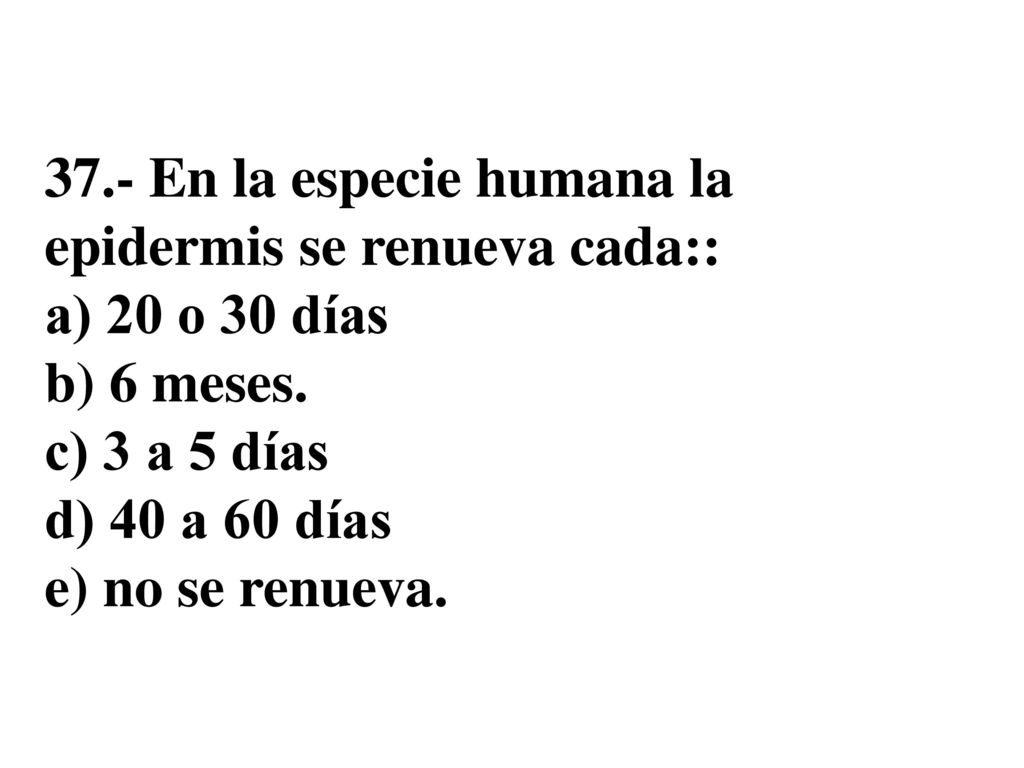 37.- En la especie humana la epidermis se renueva cada:: a) 20 o 30 días b) 6 meses.