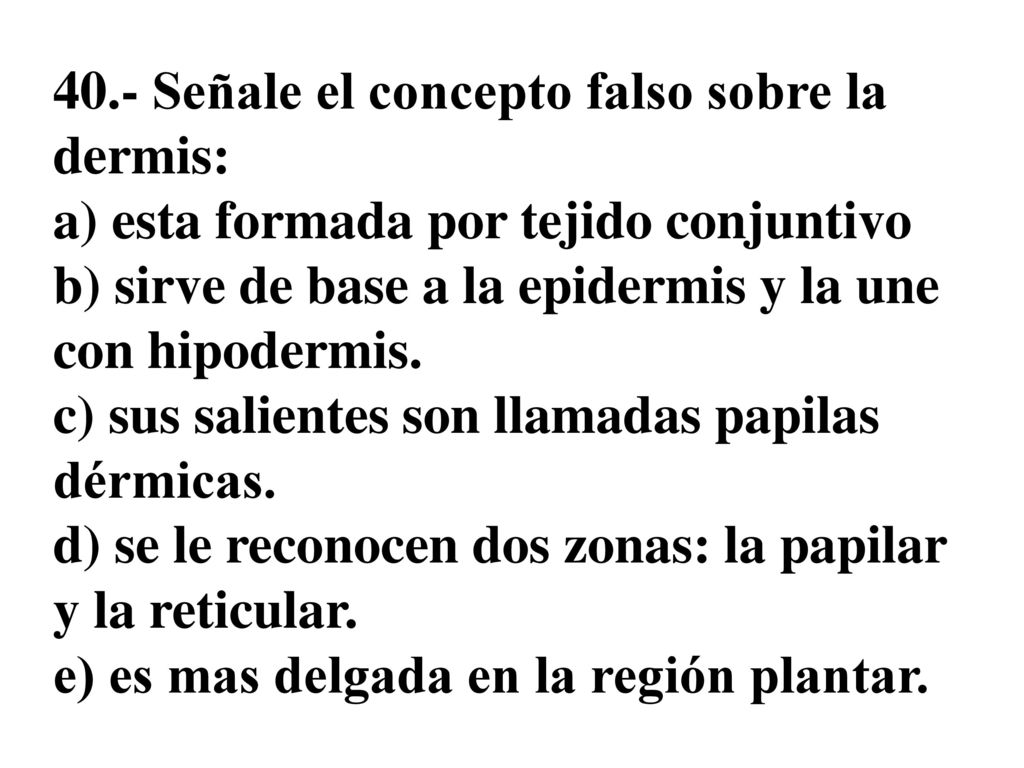 40.- Señale el concepto falso sobre la dermis: a) esta formada por tejido conjuntivo b) sirve de base a la epidermis y la une con hipodermis.