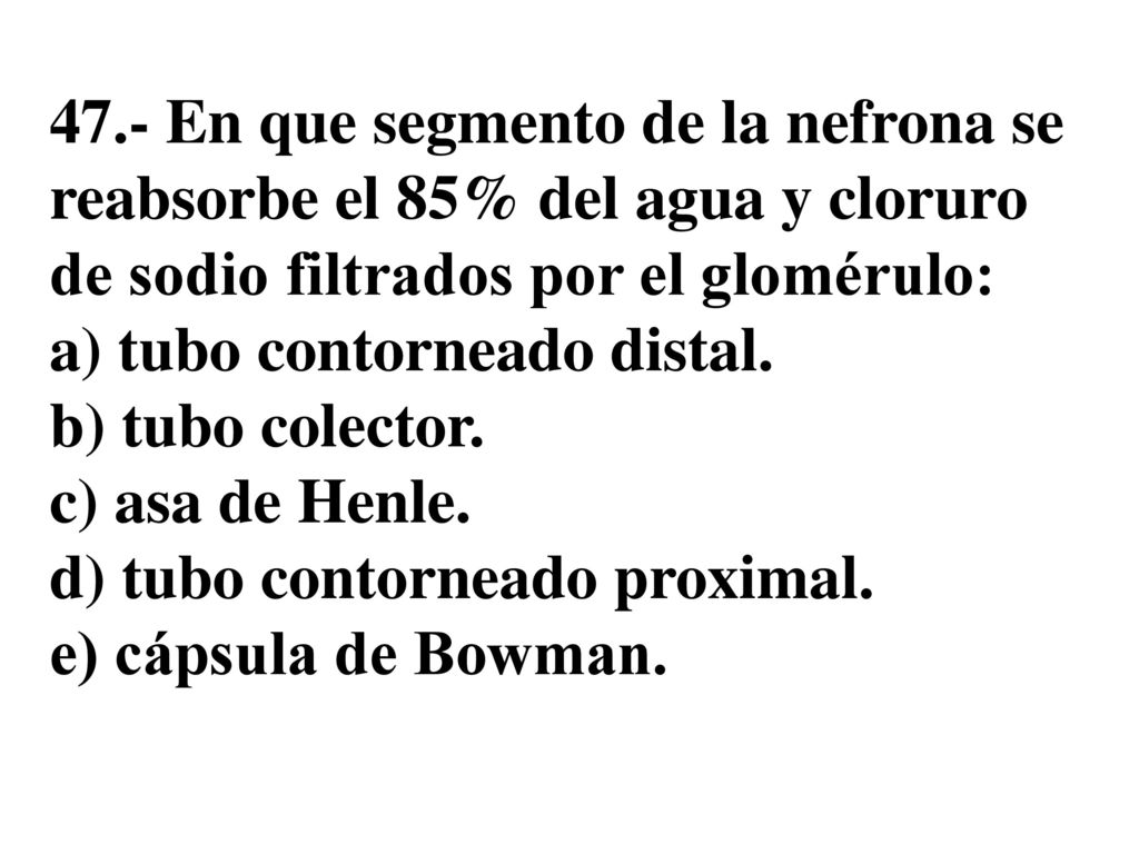 47.- En que segmento de la nefrona se reabsorbe el 85% del agua y cloruro de sodio filtrados por el glomérulo: a) tubo contorneado distal.