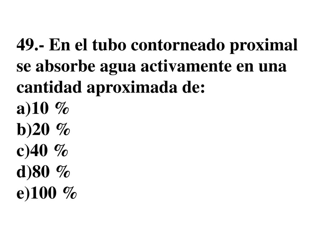 49.- En el tubo contorneado proximal se absorbe agua activamente en una cantidad aproximada de: a)10 % b)20 % c)40 % d)80 % e)100 %