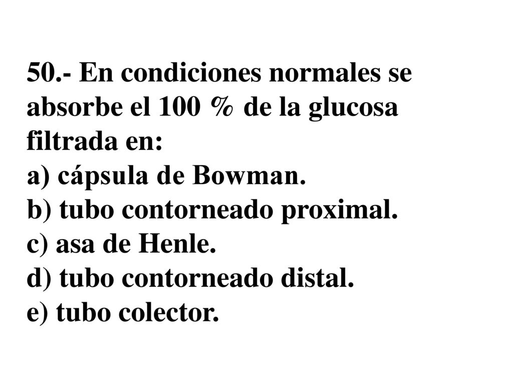 50.- En condiciones normales se absorbe el 100 % de la glucosa filtrada en: a) cápsula de Bowman.