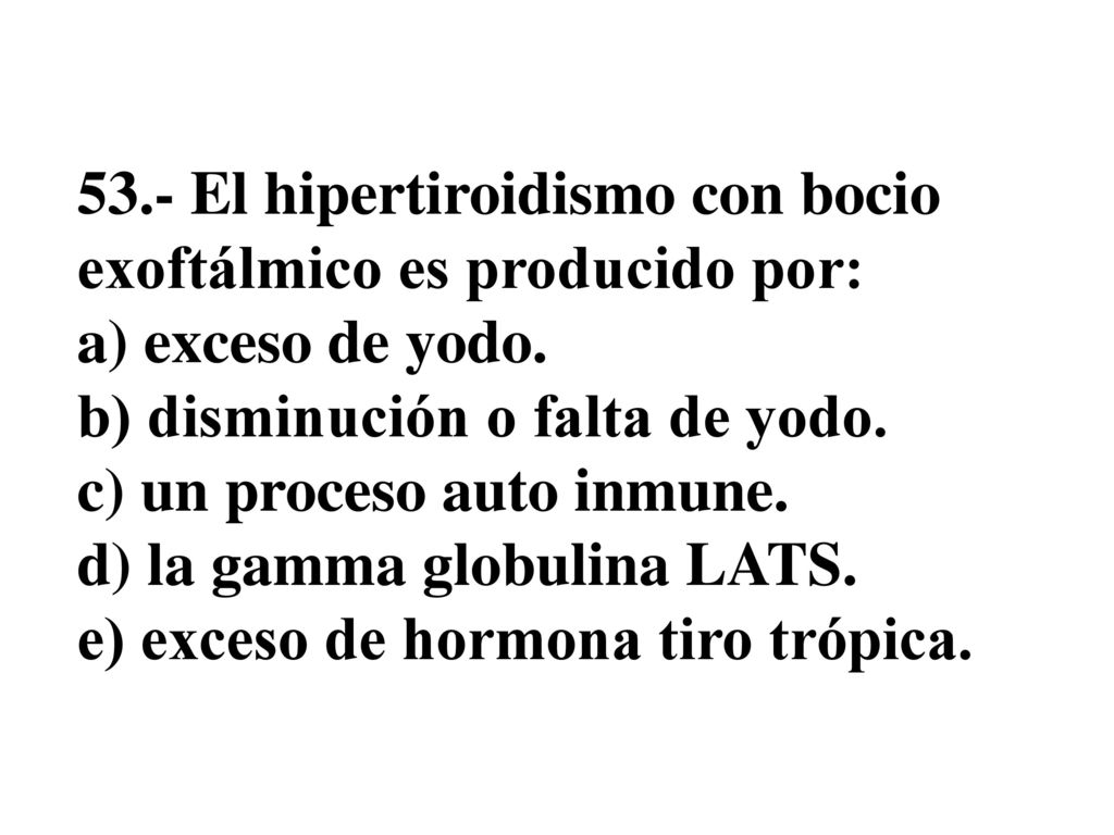 53.- El hipertiroidismo con bocio exoftálmico es producido por: a) exceso de yodo.