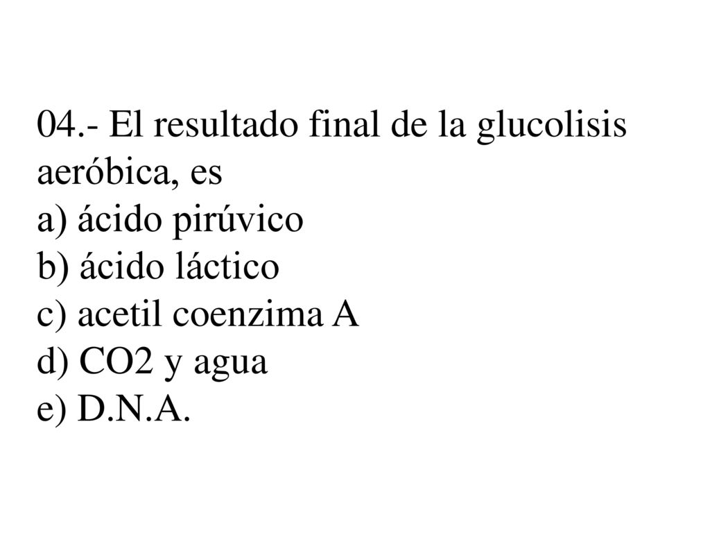 04.- El resultado final de la glucolisis aeróbica, es a) ácido pirúvico b) ácido láctico c) acetil coenzima A d) CO2 y agua e) D.N.A.