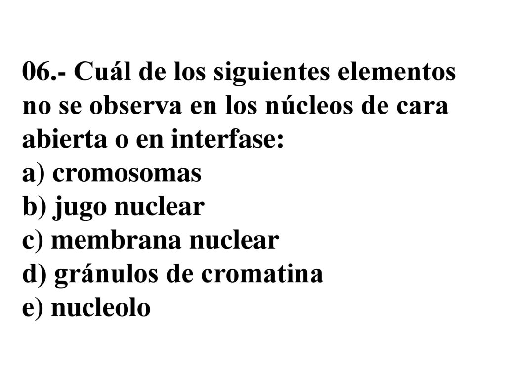 06.- Cuál de los siguientes elementos no se observa en los núcleos de cara abierta o en interfase: a) cromosomas b) jugo nuclear c) membrana nuclear d) gránulos de cromatina e) nucleolo