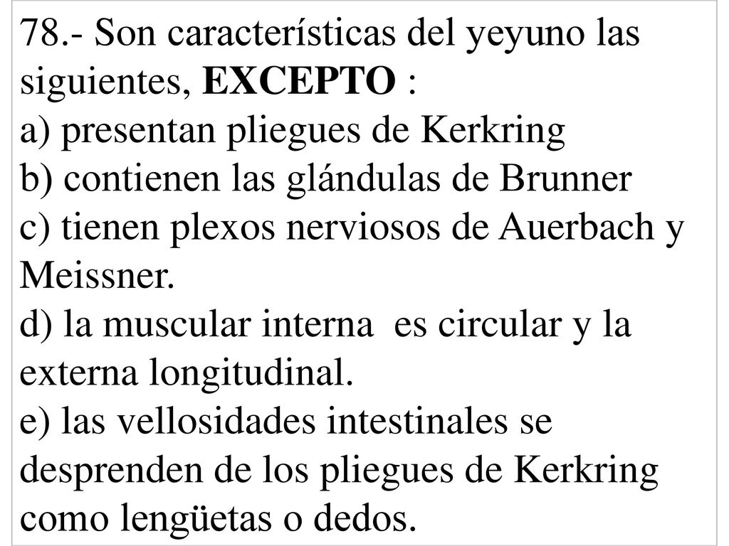 78.- Son características del yeyuno las siguientes, EXCEPTO : a) presentan pliegues de Kerkring b) contienen las glándulas de Brunner c) tienen plexos nerviosos de Auerbach y Meissner.