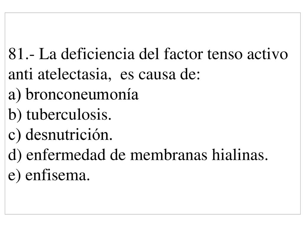 81.- La deficiencia del factor tenso activo anti atelectasia, es causa de: a) bronconeumonía b) tuberculosis.