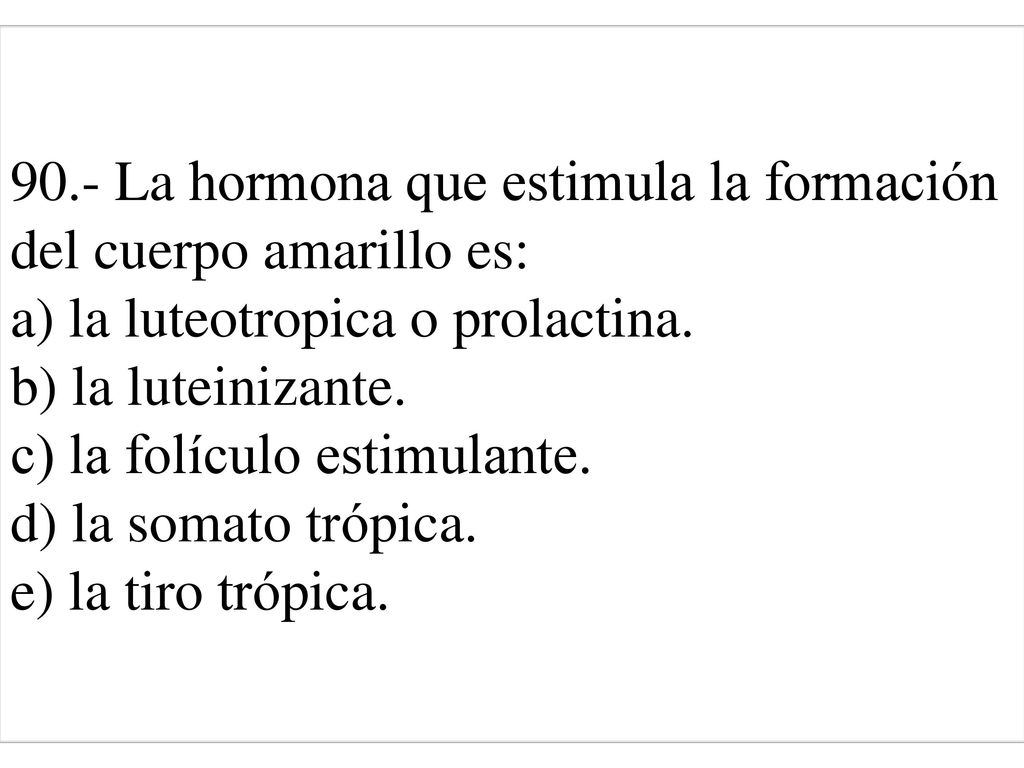 90.- La hormona que estimula la formación del cuerpo amarillo es: a) la luteotropica o prolactina. b) la luteinizante. c) la folículo estimulante. d) la somato trópica. e) la tiro trópica.