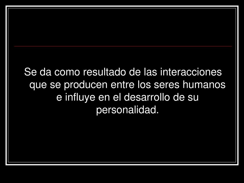 Se da como resultado de las interacciones que se producen entre los seres humanos e influye en el desarrollo de su personalidad.