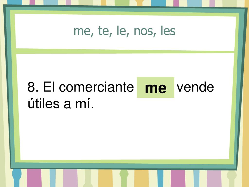 me, te, le, nos, les 8. El comerciante ____ vende útiles a mí. me