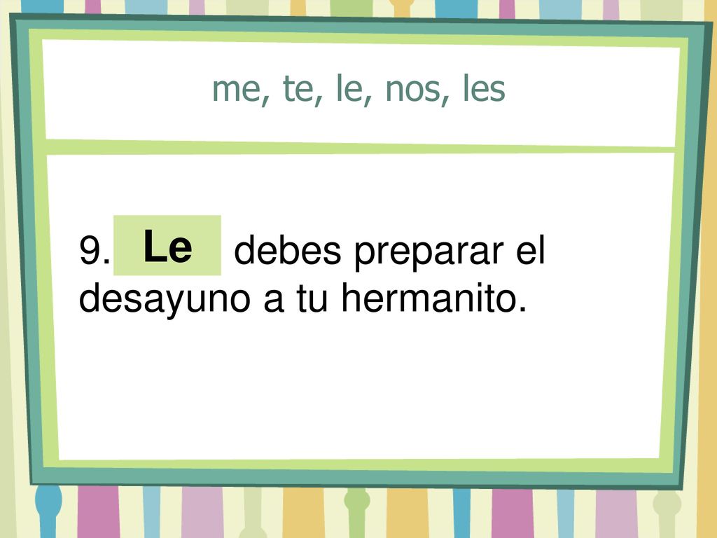 Le 9. ___ debes preparar el desayuno a tu hermanito.
