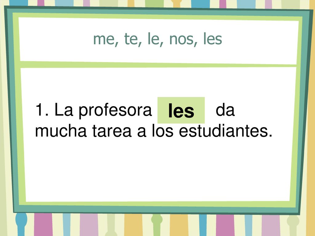 les 1. La profesora ____ da mucha tarea a los estudiantes.