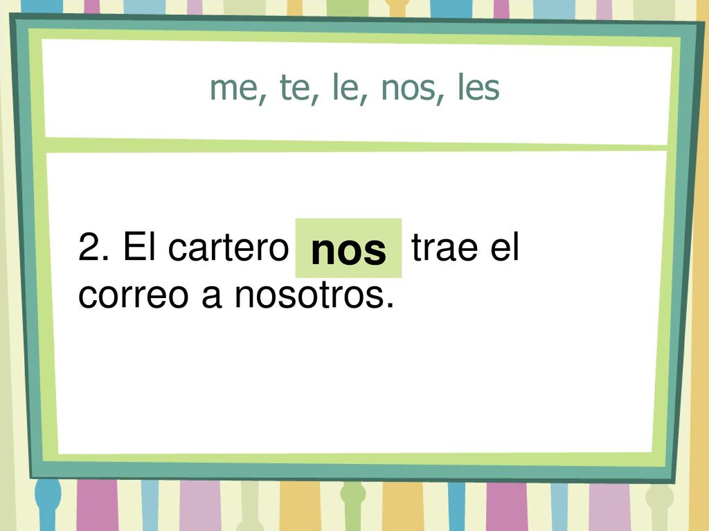 me, te, le, nos, les 2. El cartero ___ trae el correo a nosotros. nos