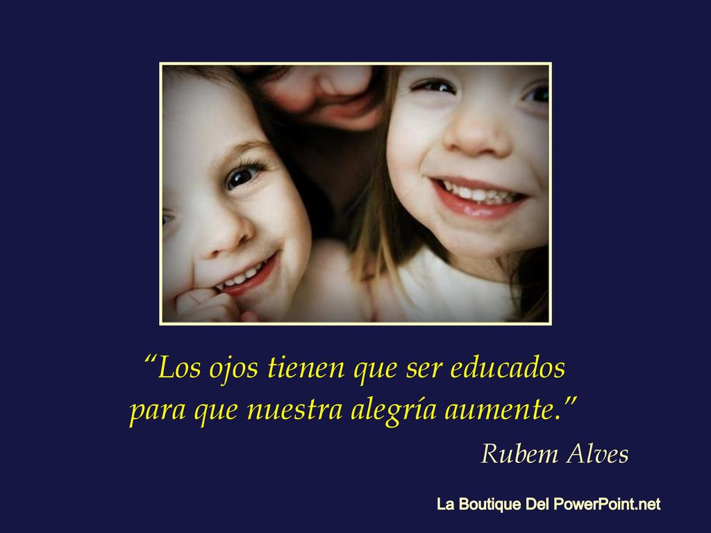 Los ojos tienen que ser educados para que nuestra alegría aumente.