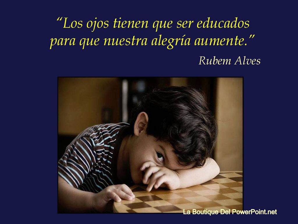 Los ojos tienen que ser educados para que nuestra alegría aumente.