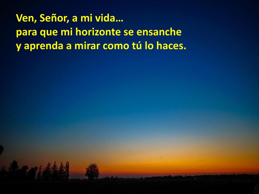 Ven, Señor, a mi vida… para que mi horizonte se ensanche y aprenda a mirar como tú lo haces.