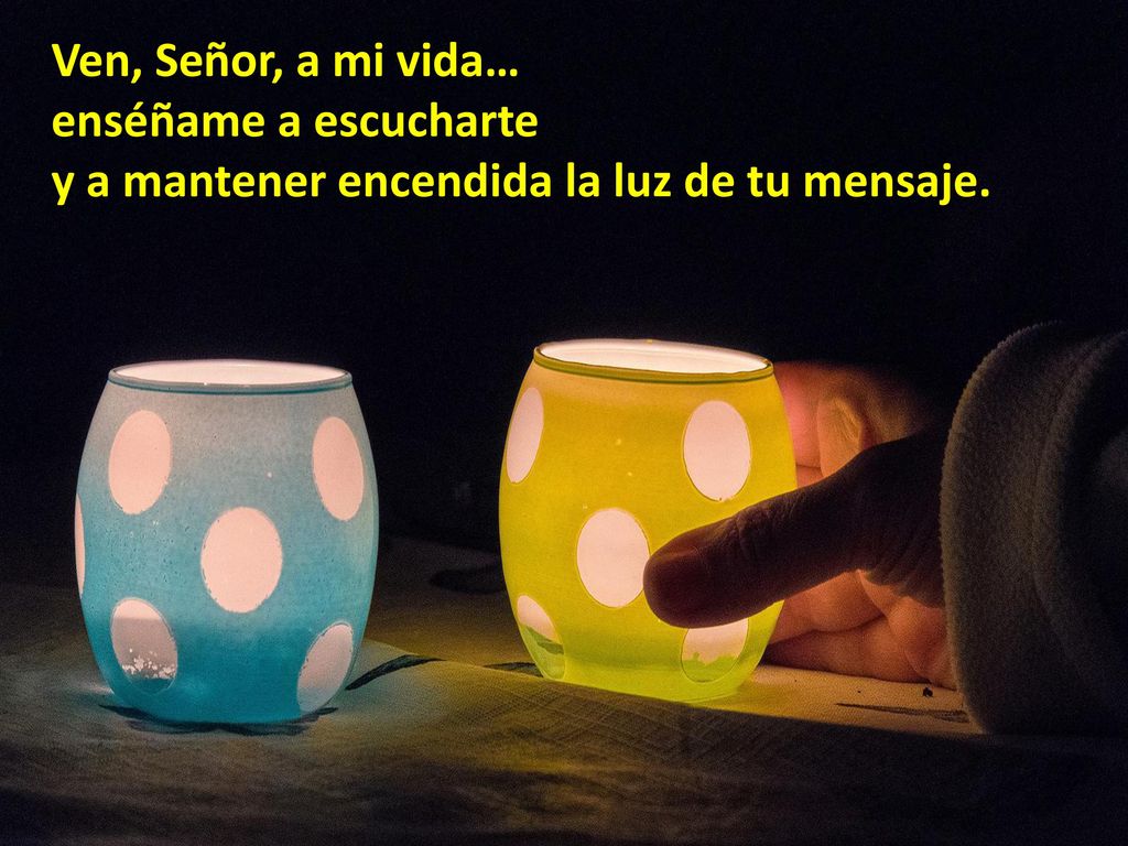 Ven, Señor, a mi vida… enséñame a escucharte y a mantener encendida la luz de tu mensaje.
