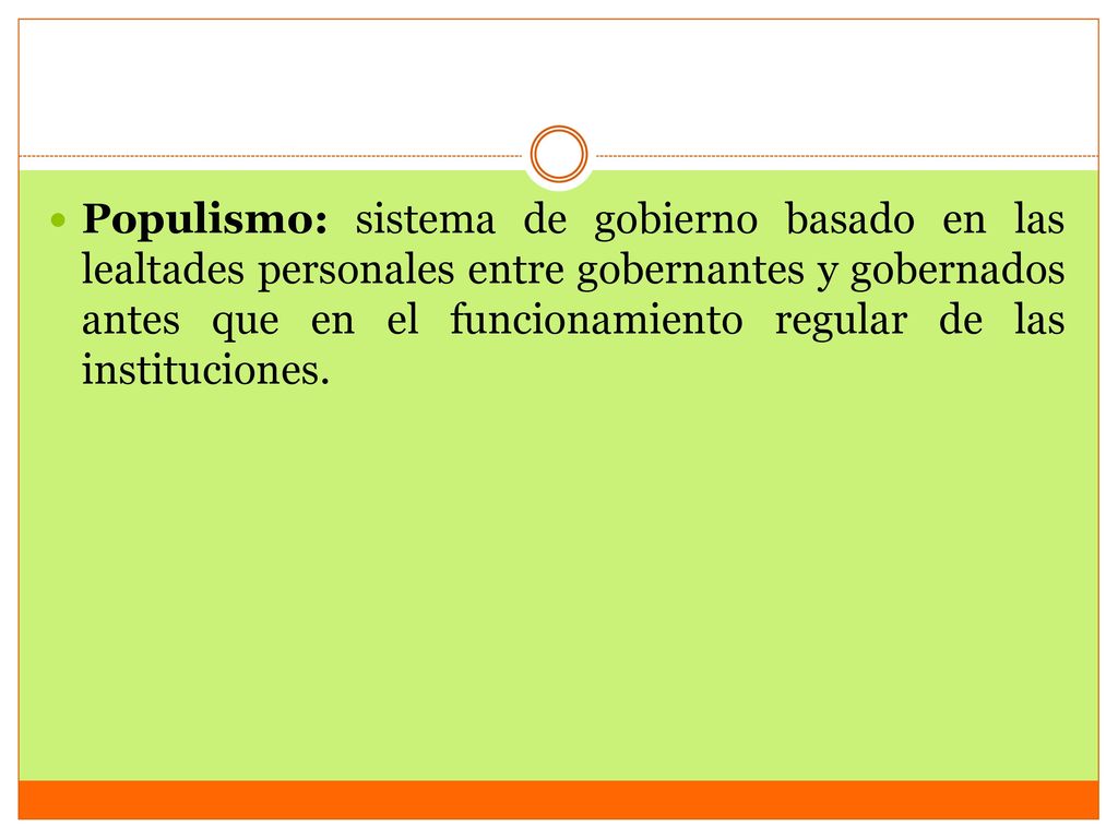 Populismo: sistema de gobierno basado en las lealtades personales entre gobernantes y gobernados antes que en el funcionamiento regular de las instituciones.