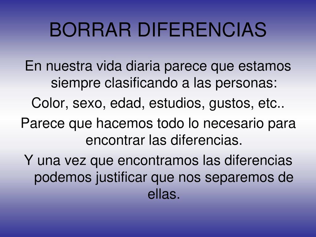 BORRAR DIFERENCIAS En nuestra vida diaria parece que estamos siempre clasificando a las personas: Color, sexo, edad, estudios, gustos, etc..