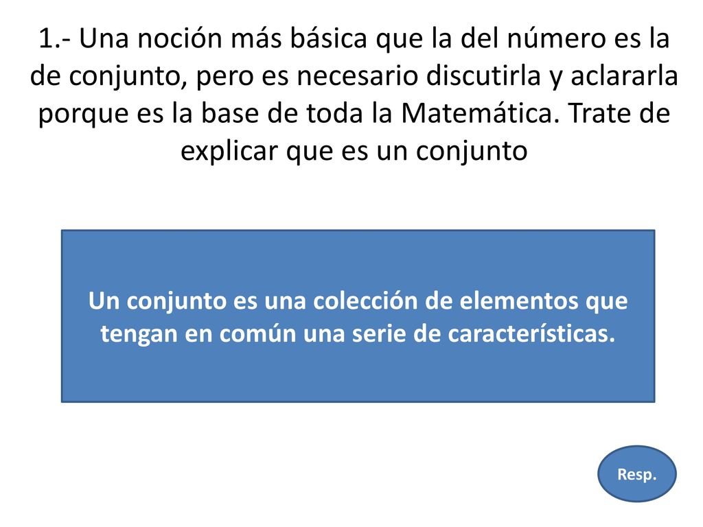 1.- Una noción más básica que la del número es la de conjunto, pero es necesario discutirla y aclararla porque es la base de toda la Matemática. Trate de explicar que es un conjunto