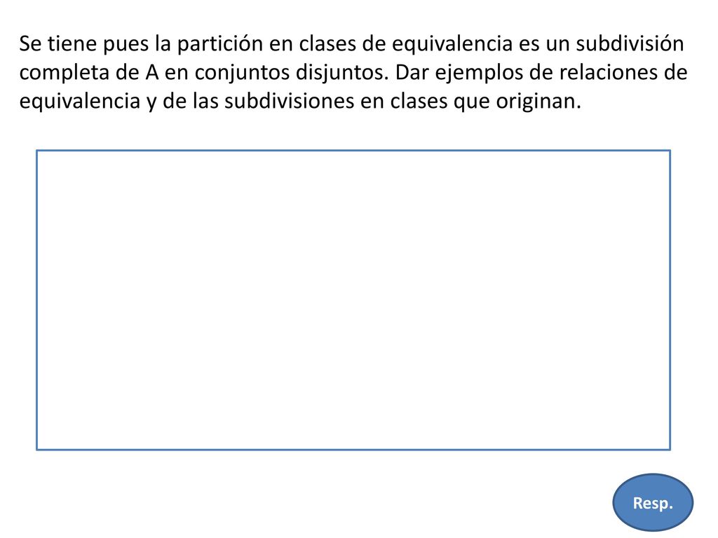 Se tiene pues la partición en clases de equivalencia es un subdivisión completa de A en conjuntos disjuntos. Dar ejemplos de relaciones de equivalencia y de las subdivisiones en clases que originan.