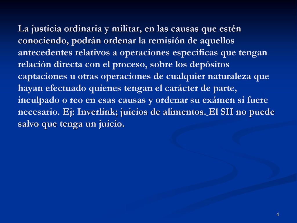 La justicia ordinaria y militar, en las causas que estén conociendo, podrán ordenar la remisión de aquellos antecedentes relativos a operaciones específicas que tengan relación directa con el proceso, sobre los depósitos captaciones u otras operaciones de cualquier naturaleza que hayan efectuado quienes tengan el carácter de parte, inculpado o reo en esas causas y ordenar su exámen si fuere necesario.