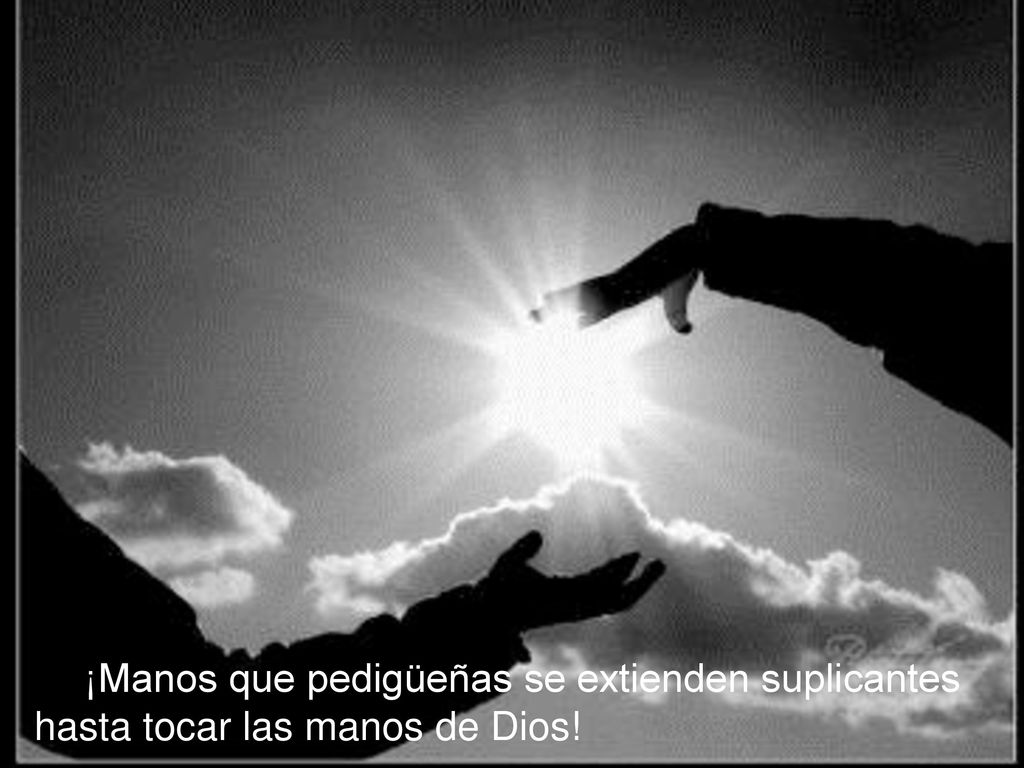 ¡Manos que pedigüeñas se extienden suplicantes hasta tocar las manos de Dios!