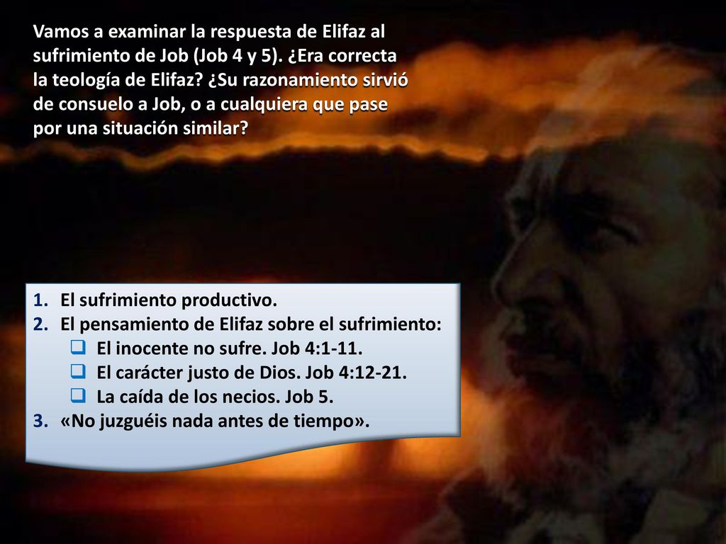 Vamos a examinar la respuesta de Elifaz al sufrimiento de Job (Job 4 y 5). ¿Era correcta la teología de Elifaz ¿Su razonamiento sirvió de consuelo a Job, o a cualquiera que pase por una situación similar
