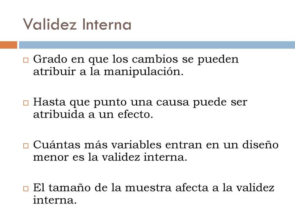 Validez Interna Grado en que los cambios se pueden atribuir a la manipulación. Hasta que punto una causa puede ser atribuida a un efecto.
