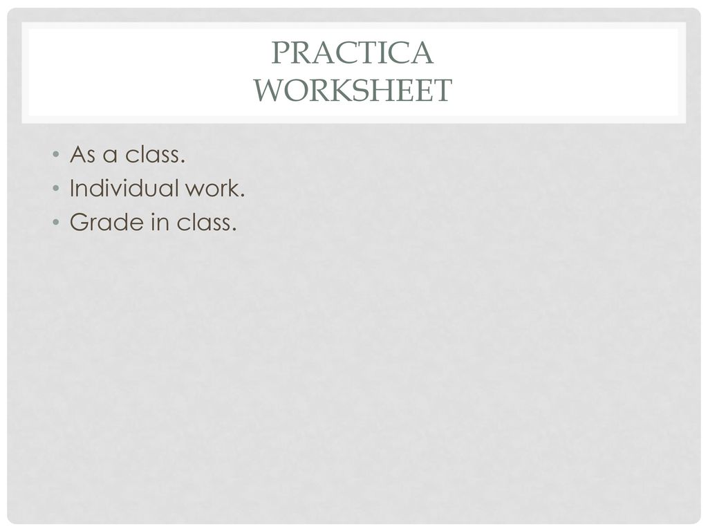 Practica Worksheet As a class. Individual work. Grade in class.