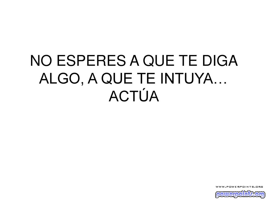 NO ESPERES A QUE TE DIGA ALGO, A QUE TE INTUYA… ACTÚA