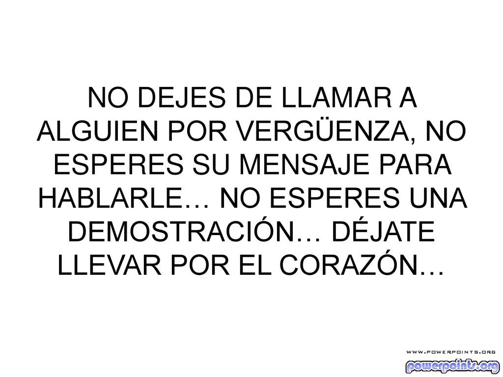 NO DEJES DE LLAMAR A ALGUIEN POR VERGÜENZA, NO ESPERES SU MENSAJE PARA HABLARLE… NO ESPERES UNA DEMOSTRACIÓN… DÉJATE LLEVAR POR EL CORAZÓN…