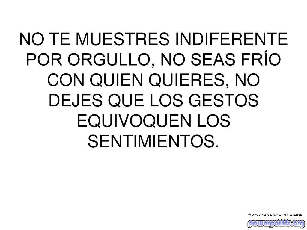 NO TE MUESTRES INDIFERENTE POR ORGULLO, NO SEAS FRÍO CON QUIEN QUIERES, NO DEJES QUE LOS GESTOS EQUIVOQUEN LOS SENTIMIENTOS.