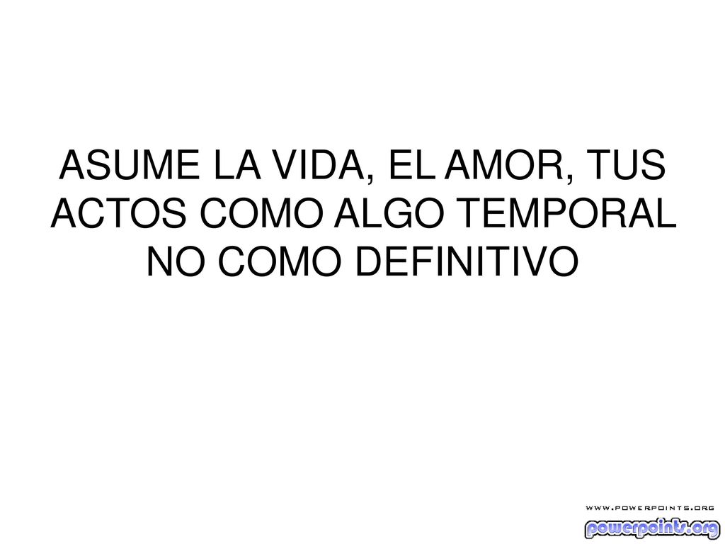 ASUME LA VIDA, EL AMOR, TUS ACTOS COMO ALGO TEMPORAL NO COMO DEFINITIVO
